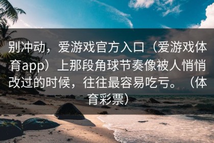 别冲动，爱游戏官方入口（爱游戏体育app）上那段角球节奏像被人悄悄改过的时候，往往最容易吃亏。（体育彩票）