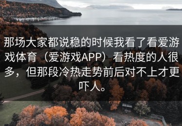 那场大家都说稳的时候我看了看爱游戏体育（爱游戏APP）看热度的人很多，但那段冷热走势前后对不上才更吓人。