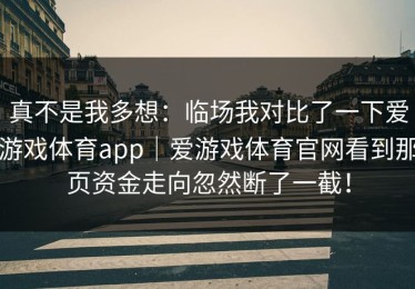 真不是我多想：临场我对比了一下爱游戏体育app｜爱游戏体育官网看到那页资金走向忽然断了一截！