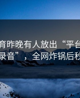 星空体育昨晚有人放出“平台和裁判通话录音”，全网炸锅后秒被删