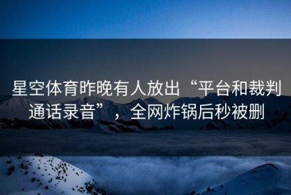星空体育昨晚有人放出“平台和裁判通话录音”，全网炸锅后秒被删