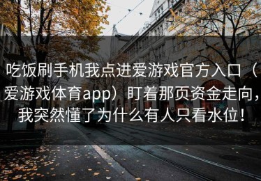 吃饭刷手机我点进爱游戏官方入口（爱游戏体育app）盯着那页资金走向，我突然懂了为什么有人只看水位！