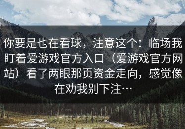 你要是也在看球，注意这个：临场我盯着爱游戏官方入口（爱游戏官方网站）看了两眼那页资金走向，感觉像在劝我别下注…