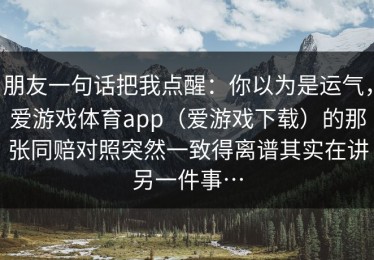 朋友一句话把我点醒：你以为是运气，爱游戏体育app（爱游戏下载）的那张同赔对照突然一致得离谱其实在讲另一件事…