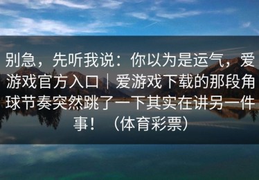 别急，先听我说：你以为是运气，爱游戏官方入口｜爱游戏下载的那段角球节奏突然跳了一下其实在讲另一件事！（体育彩票）