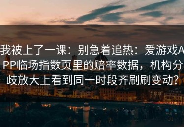 我被上了一课：别急着追热：爱游戏APP临场指数页里的赔率数据，机构分歧放大上看到同一时段齐刷刷变动？