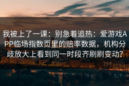 我被上了一课：别急着追热：爱游戏APP临场指数页里的赔率数据，机构分歧放大上看到同一时段齐刷刷变动？