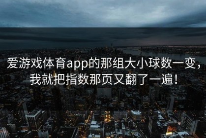 爱游戏体育app的那组大小球数一变，我就把指数那页又翻了一遍！