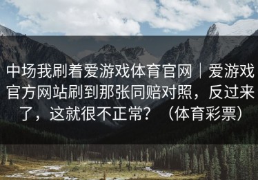 中场我刷着爱游戏体育官网｜爱游戏官方网站刷到那张同赔对照，反过来了，这就很不正常？（体育彩票）