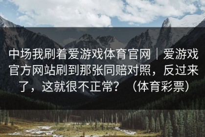 中场我刷着爱游戏体育官网｜爱游戏官方网站刷到那张同赔对照，反过来了，这就很不正常？（体育彩票）