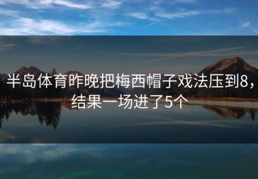 半岛体育昨晚把梅西帽子戏法压到8，结果一场进了5个