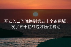 开云入口昨晚换到第五十个备用域，发了五十亿红包才压住暴动