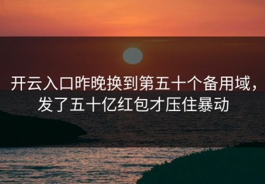 开云入口昨晚换到第五十个备用域，发了五十亿红包才压住暴动