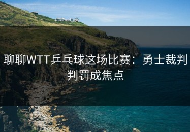 聊聊WTT乒乓球这场比赛：勇士裁判判罚成焦点