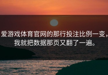 爱游戏体育官网的那行投注比例一变，我就把数据那页又翻了一遍。