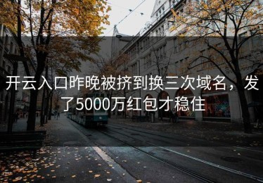 开云入口昨晚被挤到换三次域名，发了5000万红包才稳住