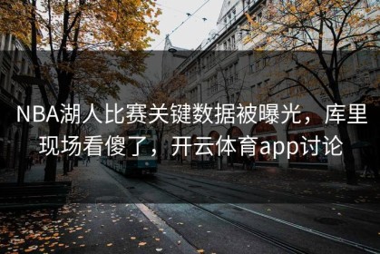 NBA湖人比赛关键数据被曝光，库里现场看傻了，开云体育app讨论