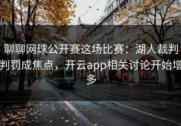 聊聊网球公开赛这场比赛：湖人裁判判罚成焦点，开云app相关讨论开始增多