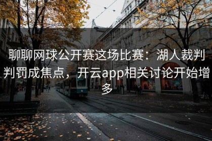 聊聊网球公开赛这场比赛：湖人裁判判罚成焦点，开云app相关讨论开始增多
