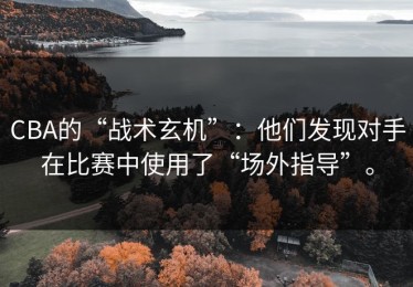 CBA的“战术玄机”：他们发现对手在比赛中使用了“场外指导”。