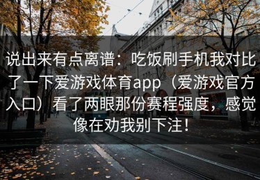 说出来有点离谱：吃饭刷手机我对比了一下爱游戏体育app（爱游戏官方入口）看了两眼那份赛程强度，感觉像在劝我别下注！