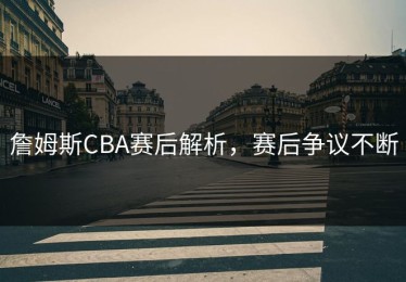 詹姆斯CBA赛后解析，赛后争议不断