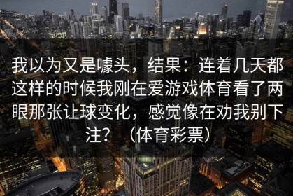 我以为又是噱头，结果：连着几天都这样的时候我刚在爱游戏体育看了两眼那张让球变化，感觉像在劝我别下注？（体育彩票）