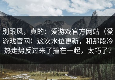 别跟风，真的：爱游戏官方网站（爱游戏官网）这次水位更新，和那段冷热走势反过来了撞在一起，太巧了？
