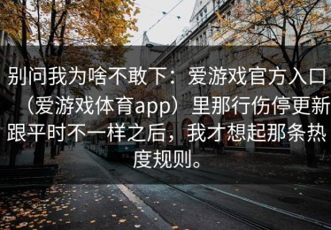 别问我为啥不敢下：爱游戏官方入口（爱游戏体育app）里那行伤停更新跟平时不一样之后，我才想起那条热度规则。