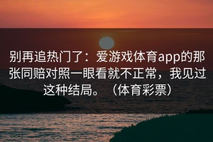 别再追热门了：爱游戏体育app的那张同赔对照一眼看就不正常，我见过这种结局。（体育彩票）
