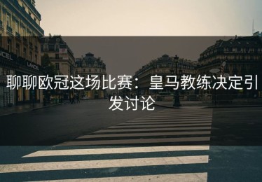 聊聊欧冠这场比赛：皇马教练决定引发讨论