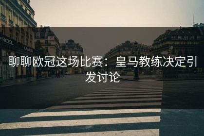 聊聊欧冠这场比赛：皇马教练决定引发讨论