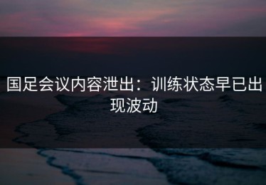 国足会议内容泄出：训练状态早已出现波动