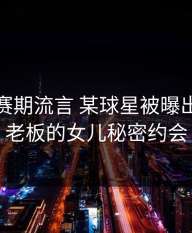 NBA休赛期流言 某球星被曝出和球队老板的女儿秘密约会