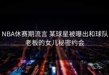 NBA休赛期流言 某球星被曝出和球队老板的女儿秘密约会