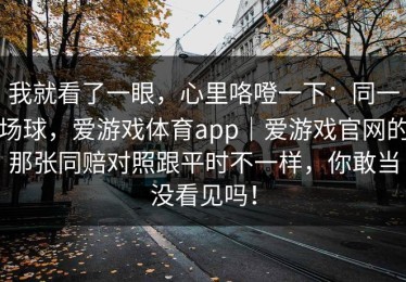 我就看了一眼，心里咯噔一下：同一场球，爱游戏体育app｜爱游戏官网的那张同赔对照跟平时不一样，你敢当没看见吗！