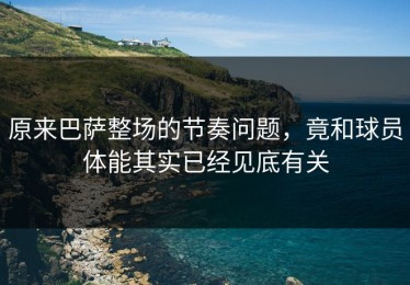 原来巴萨整场的节奏问题，竟和球员体能其实已经见底有关