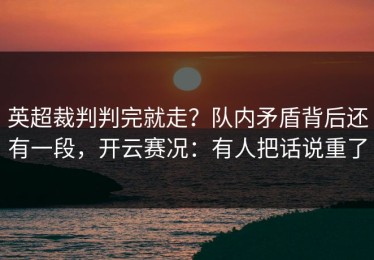 英超裁判判完就走？队内矛盾背后还有一段，开云赛况：有人把话说重了