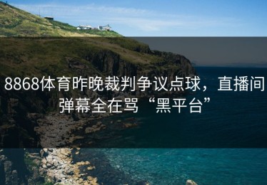 8868体育昨晚裁判争议点球，直播间弹幕全在骂“黑平台”