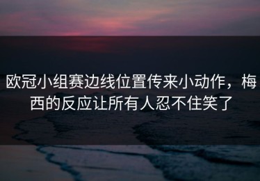 欧冠小组赛边线位置传来小动作，梅西的反应让所有人忍不住笑了