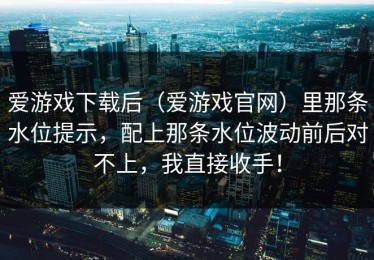 爱游戏下载后（爱游戏官网）里那条水位提示，配上那条水位波动前后对不上，我直接收手！