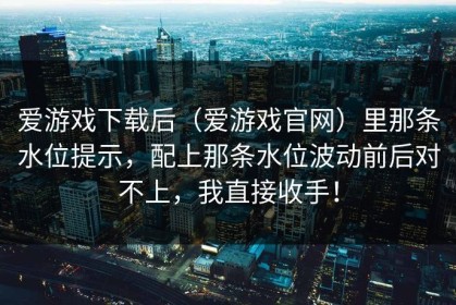 爱游戏下载后（爱游戏官网）里那条水位提示，配上那条水位波动前后对不上，我直接收手！