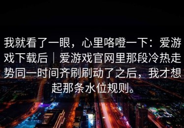 我就看了一眼，心里咯噔一下：爱游戏下载后｜爱游戏官网里那段冷热走势同一时间齐刷刷动了之后，我才想起那条水位规则。