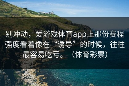 别冲动，爱游戏体育app上那份赛程强度看着像在“诱导”的时候，往往最容易吃亏。（体育彩票）