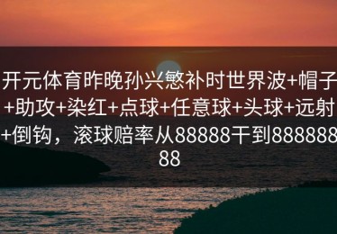 开元体育昨晚孙兴慜补时世界波+帽子+助攻+染红+点球+任意球+头球+远射+倒钩，滚球赔率从88888干到88888888