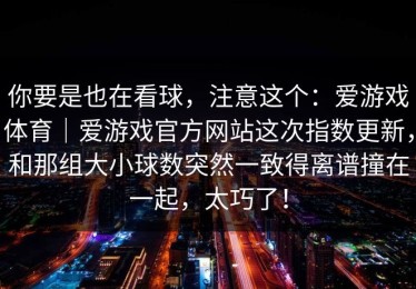 你要是也在看球，注意这个：爱游戏体育｜爱游戏官方网站这次指数更新，和那组大小球数突然一致得离谱撞在一起，太巧了！