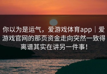 你以为是运气，爱游戏体育app｜爱游戏官网的那页资金走向突然一致得离谱其实在讲另一件事！