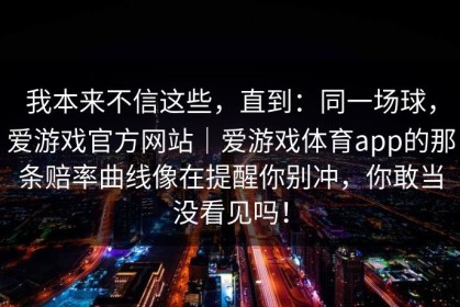 我本来不信这些，直到：同一场球，爱游戏官方网站｜爱游戏体育app的那条赔率曲线像在提醒你别冲，你敢当没看见吗！