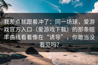 我差点就跟着冲了：同一场球，爱游戏官方入口（爱游戏下载）的那条赔率曲线看着像在“诱导”，你敢当没看见吗？