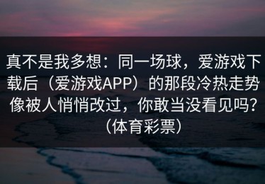 真不是我多想：同一场球，爱游戏下载后（爱游戏APP）的那段冷热走势像被人悄悄改过，你敢当没看见吗？（体育彩票）